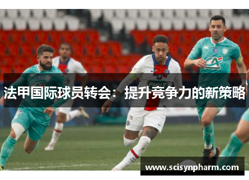 法甲国际球员转会：提升竞争力的新策略