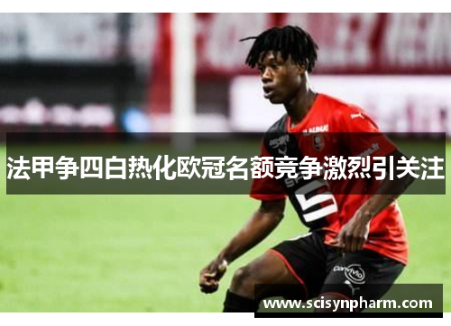 法甲争四白热化欧冠名额竞争激烈引关注
