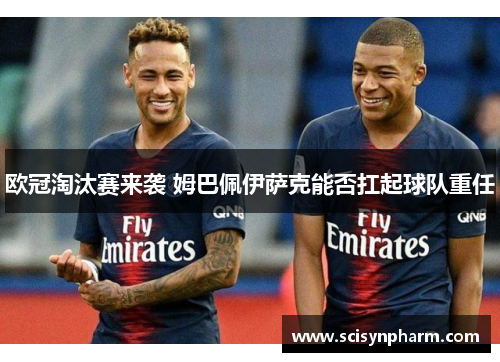 欧冠淘汰赛来袭 姆巴佩伊萨克能否扛起球队重任