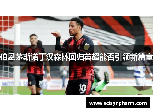 伯恩茅斯诺丁汉森林回归英超能否引领新篇章