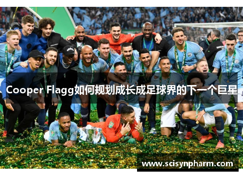 Cooper Flagg如何规划成长成足球界的下一个巨星