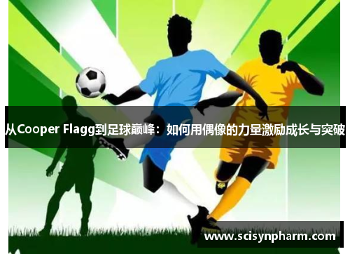 从Cooper Flagg到足球巅峰：如何用偶像的力量激励成长与突破