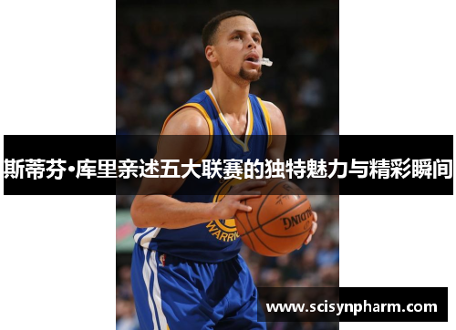 斯蒂芬·库里亲述五大联赛的独特魅力与精彩瞬间