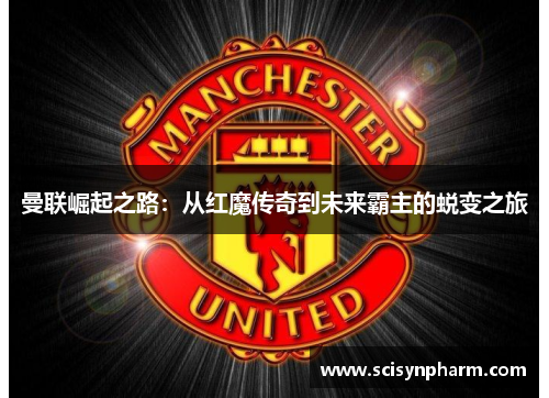 曼联崛起之路：从红魔传奇到未来霸主的蜕变之旅
